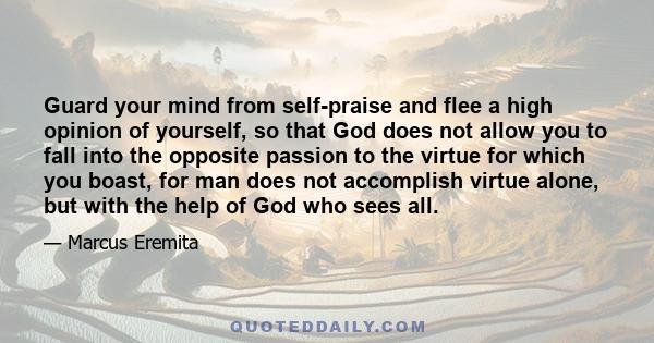 Guard your mind from self-praise and flee a high opinion of yourself, so that God does not allow you to fall into the opposite passion to the virtue for which you boast, for man does not accomplish virtue alone, but