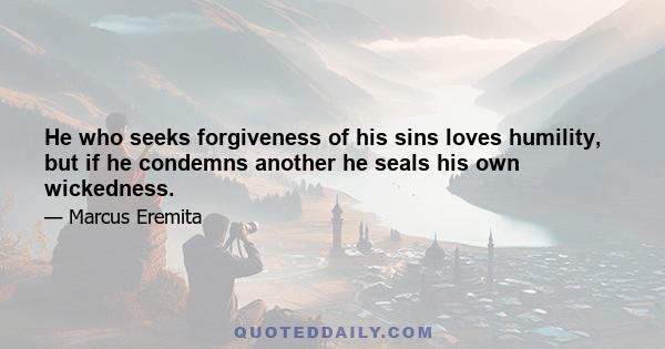 He who seeks forgiveness of his sins loves humility, but if he condemns another he seals his own wickedness.