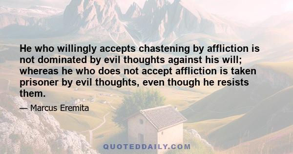 He who willingly accepts chastening by affliction is not dominated by evil thoughts against his will; whereas he who does not accept affliction is taken prisoner by evil thoughts, even though he resists them.