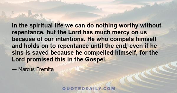 In the spiritual life we can do nothing worthy without repentance, but the Lord has much mercy on us because of our intentions. He who compels himself and holds on to repentance until the end, even if he sins is saved