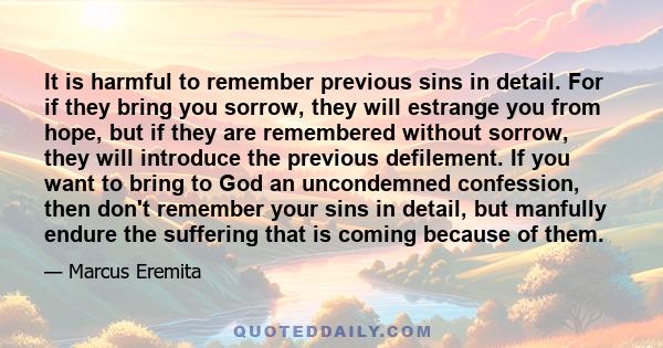 It is harmful to remember previous sins in detail. For if they bring you sorrow, they will estrange you from hope, but if they are remembered without sorrow, they will introduce the previous defilement. If you want to