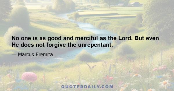 No one is as good and merciful as the Lord. But even He does not forgive the unrepentant.