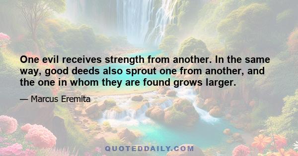 One evil receives strength from another. In the same way, good deeds also sprout one from another, and the one in whom they are found grows larger.