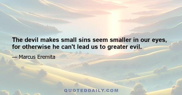 The devil makes small sins seem smaller in our eyes, for otherwise he can't lead us to greater evil.