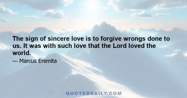 The sign of sincere love is to forgive wrongs done to us. It was with such love that the Lord loved the world.