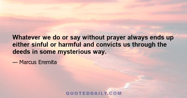 Whatever we do or say without prayer always ends up either sinful or harmful and convicts us through the deeds in some mysterious way.