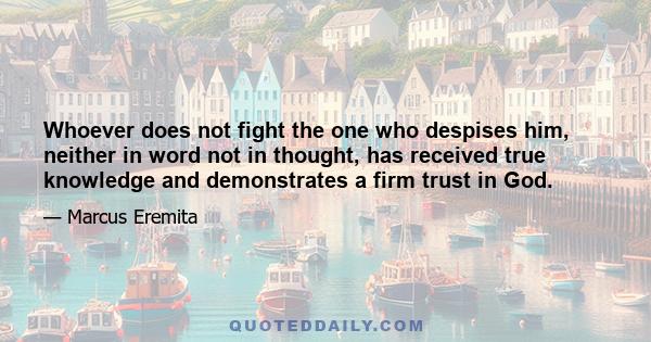 Whoever does not fight the one who despises him, neither in word not in thought, has received true knowledge and demonstrates a firm trust in God.