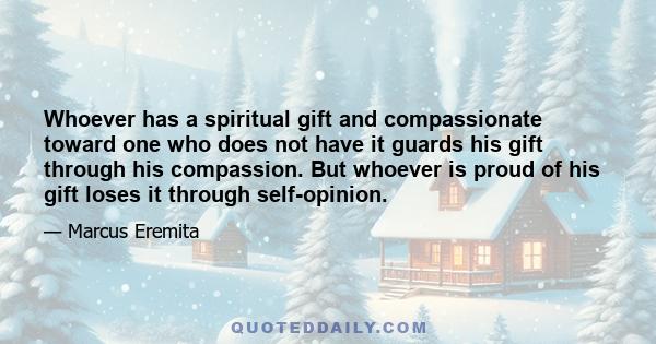 Whoever has a spiritual gift and compassionate toward one who does not have it guards his gift through his compassion. But whoever is proud of his gift loses it through self-opinion.