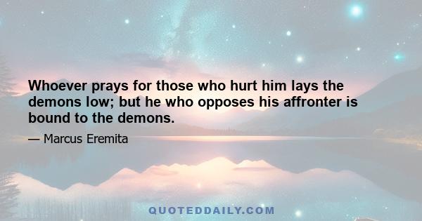 Whoever prays for those who hurt him lays the demons low; but he who opposes his affronter is bound to the demons.