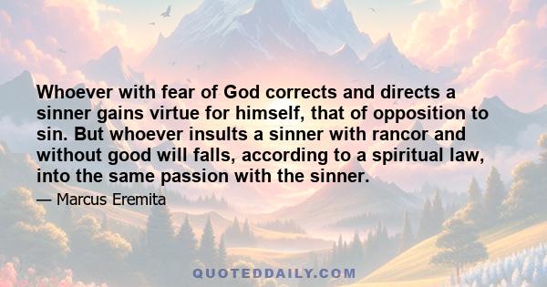 Whoever with fear of God corrects and directs a sinner gains virtue for himself, that of opposition to sin. But whoever insults a sinner with rancor and without good will falls, according to a spiritual law, into the