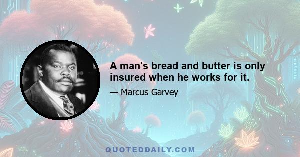 A man's bread and butter is only insured when he works for it.