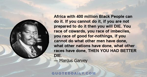 Africa with 400 million Black People can do it. If you cannot do it, if you are not prepared to do it then you will DIE. You race of cowards, you race of imbeciles, you race of good for-nothings, if you cannot do what