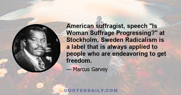 American suffragist, speech Is Woman Suffrage Progressing? at Stockholm, Sweden Radicalism is a label that is always applied to people who are endeavoring to get freedom.