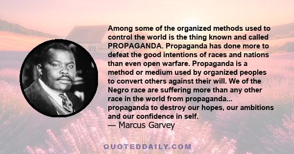 Among some of the organized methods used to control the world is the thing known and called PROPAGANDA. Propaganda has done more to defeat the good intentions of races and nations than even open warfare. Propaganda is a 