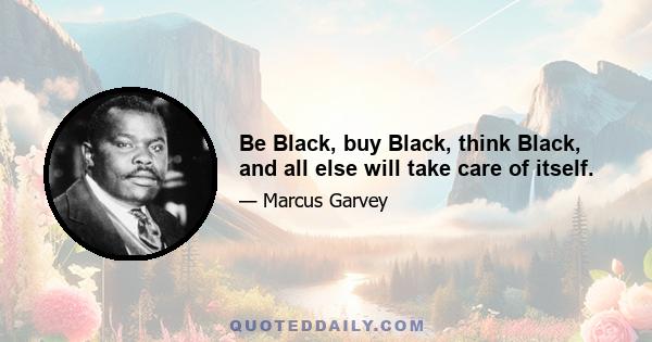 Be Black, buy Black, think Black, and all else will take care of itself.