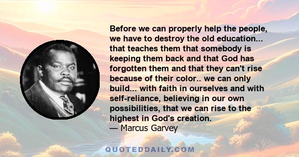 Before we can properly help the people, we have to destroy the old education... that teaches them that somebody is keeping them back and that God has forgotten them and that they can't rise because of their color.. we