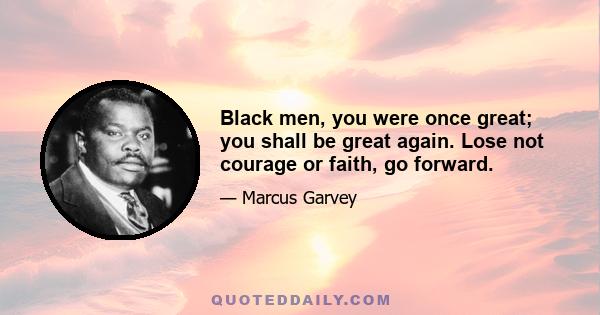 Black men, you were once great; you shall be great again. Lose not courage or faith, go forward.