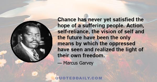 Chance has never yet satisfied the hope of a suffering people. Action, self-reliance, the vision of self and the future have been the only means by which the oppressed have seen and realized the light of their own