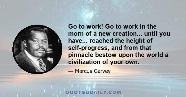 Go to work! Go to work in the morn of a new creation... until you have... reached the height of self-progress, and from that pinnacle bestow upon the world a civilization of your own.