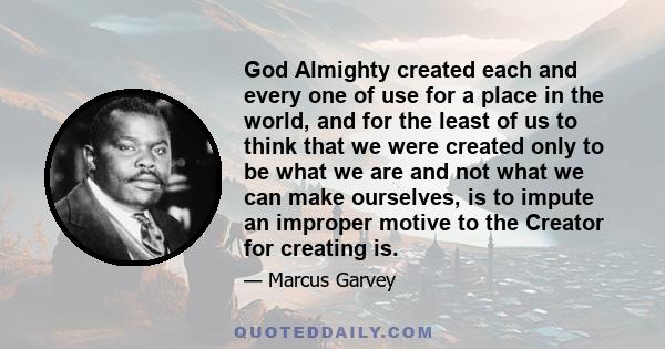 God Almighty created each and every one of use for a place in the world, and for the least of us to think that we were created only to be what we are and not what we can make ourselves, is to impute an improper motive