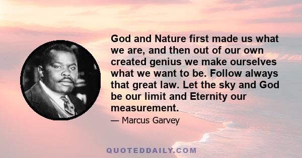 God and Nature first made us what we are, and then out of our own created genius we make ourselves what we want to be. Follow always that great law. Let the sky and God be our limit and Eternity our measurement.