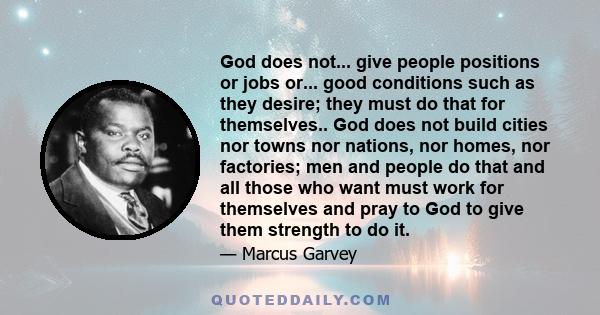 God does not... give people positions or jobs or... good conditions such as they desire; they must do that for themselves.. God does not build cities nor towns nor nations, nor homes, nor factories; men and people do