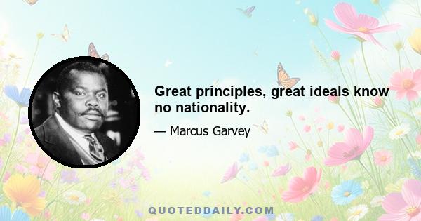 Great principles, great ideals know no nationality.