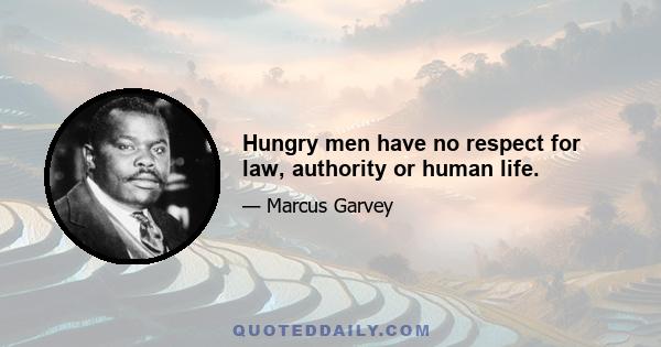 Hungry men have no respect for law, authority or human life.