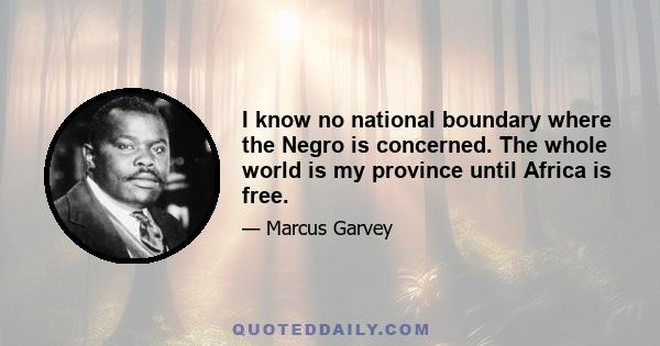 I know no national boundary where the Negro is concerned. The whole world is my province until Africa is free.