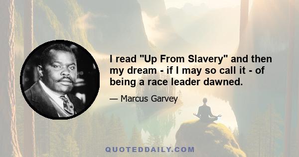 I read Up From Slavery and then my dream - if I may so call it - of being a race leader dawned.