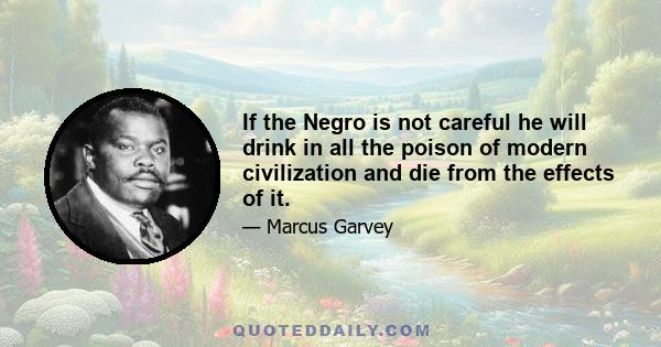 If the Negro is not careful he will drink in all the poison of modern civilization and die from the effects of it.