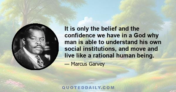 It is only the belief and the confidence we have in a God why man is able to understand his own social institutions, and move and live like a rational human being.