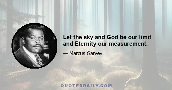 Let the sky and God be our limit and Eternity our measurement.