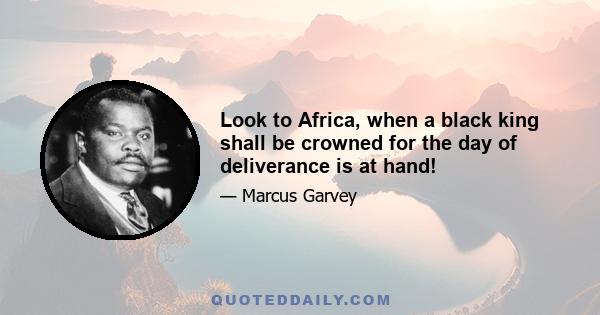 Look to Africa, when a black king shall be crowned for the day of deliverance is at hand!