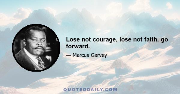 Lose not courage, lose not faith, go forward.