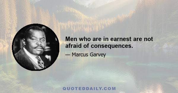 Men who are in earnest are not afraid of consequences.