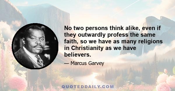 No two persons think alike, even if they outwardly profess the same faith, so we have as many religions in Christianity as we have believers.