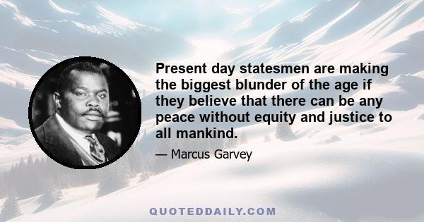 Present day statesmen are making the biggest blunder of the age if they believe that there can be any peace without equity and justice to all mankind.