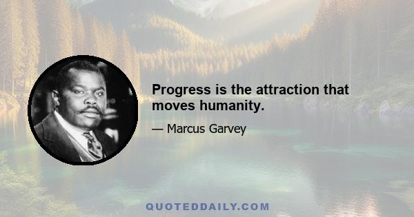 Progress is the attraction that moves humanity.