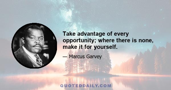 Take advantage of every opportunity; where there is none, make it for yourself.