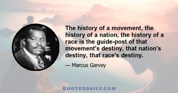 The history of a movement, the history of a nation, the history of a race is the guide-post of that movement's destiny, that nation's destiny, that race's destiny.