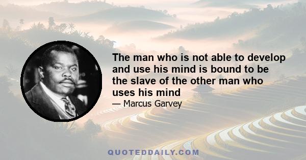 The man who is not able to develop and use his mind is bound to be the slave of the other man who uses his mind