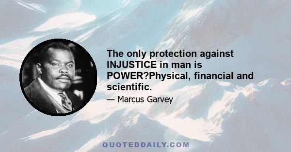 The only protection against INJUSTICE in man is POWER?Physical, financial and scientific.