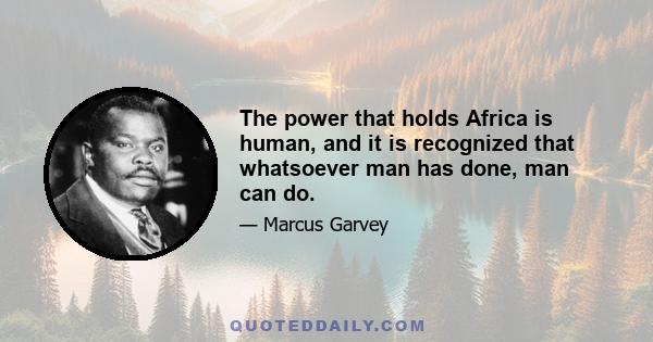 The power that holds Africa is human, and it is recognized that whatsoever man has done, man can do.