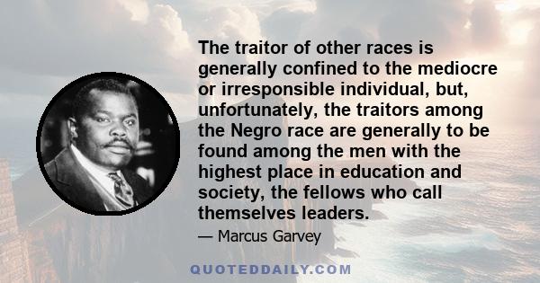 The traitor of other races is generally confined to the mediocre or irresponsible individual, but, unfortunately, the traitors among the Negro race are generally to be found among the men with the highest place in