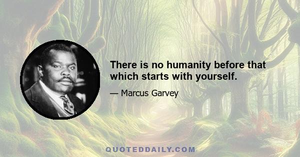 There is no humanity before that which starts with yourself.