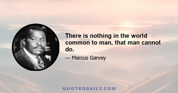 There is nothing in the world common to man, that man cannot do.