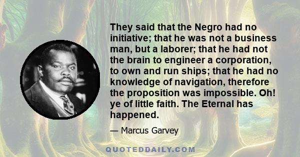 They said that the Negro had no initiative; that he was not a business man, but a laborer; that he had not the brain to engineer a corporation, to own and run ships; that he had no knowledge of navigation, therefore the 