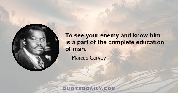 To see your enemy and know him is a part of the complete education of man.