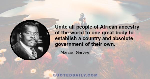 Unite all people of African ancestry of the world to one great body to establish a country and absolute government of their own.